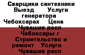 Сварщики сантехники.Выезд.     Услуги генератора.  Чебоксарах. › Цена ­ 400 - Чувашия респ., Чебоксары г. Строительство и ремонт » Услуги   . Чувашия респ.